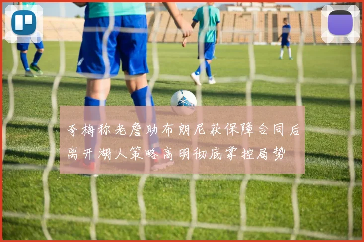 夸梅称老詹助布朗尼获保障合同后离开湖人策略高明彻底掌控局势