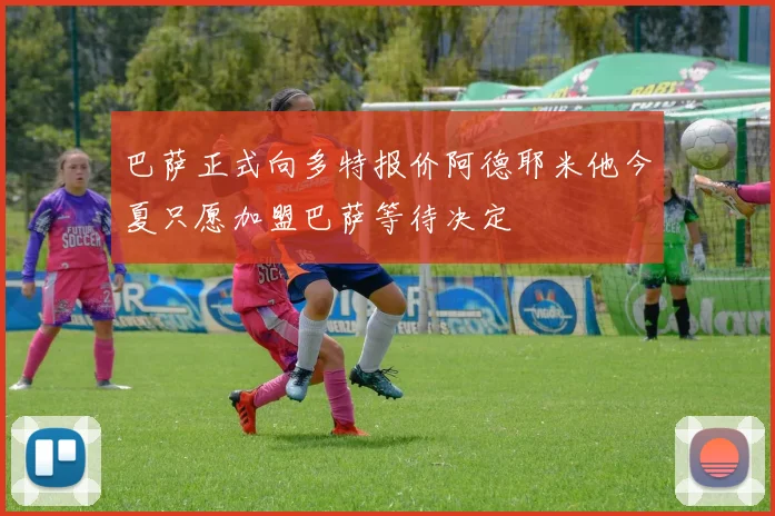 巴萨正式向多特报价阿德耶米他今夏只愿加盟巴萨等待决定