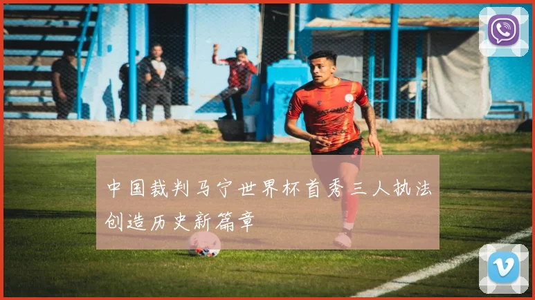 中国裁判马宁世界杯首秀三人执法创造历史新篇章