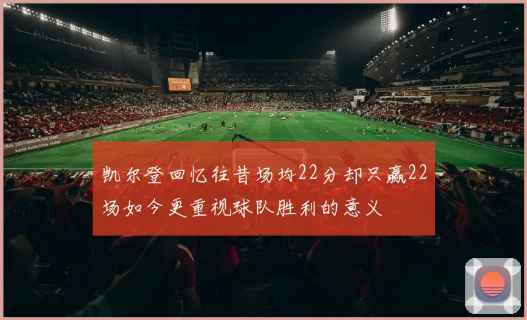凯尔登回忆往昔场均22分却只赢22场如今更重视球队胜利的意义