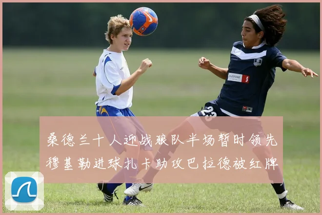 桑德兰十人迎战狼队半场暂时领先穆基勒进球扎卡助攻巴拉德被红牌罚下