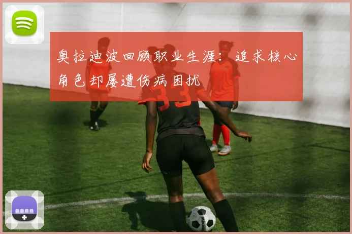 奥拉迪波回顾职业生涯：追求核心角色却屡遭伤病困扰