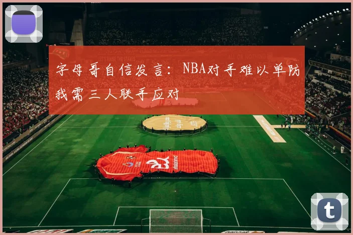 字母哥自信发言：NBA对手难以单防我需三人联手应对
