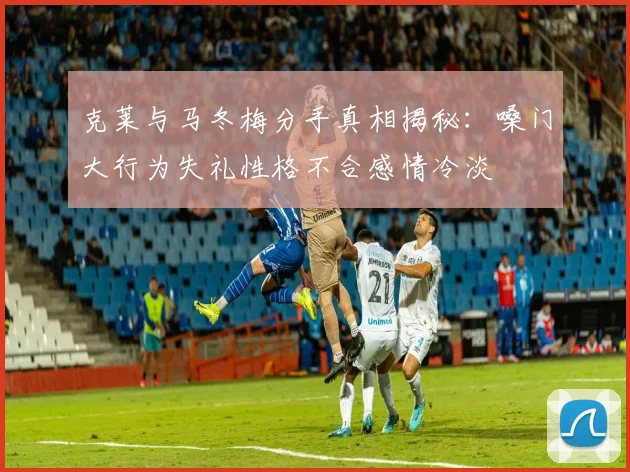 克莱与马冬梅分手真相揭秘：嗓门大行为失礼性格不合感情冷淡