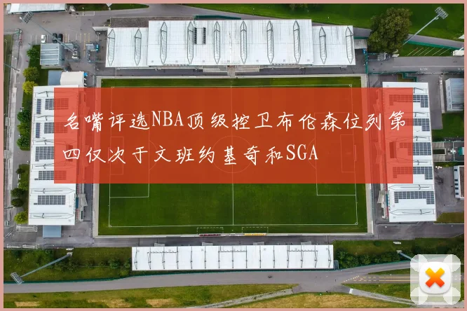 名嘴评选NBA顶级控卫布伦森位列第四仅次于文班约基奇和SGA