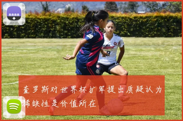 奎罗斯对世界杯扩军提出质疑认为稀缺性是价值所在