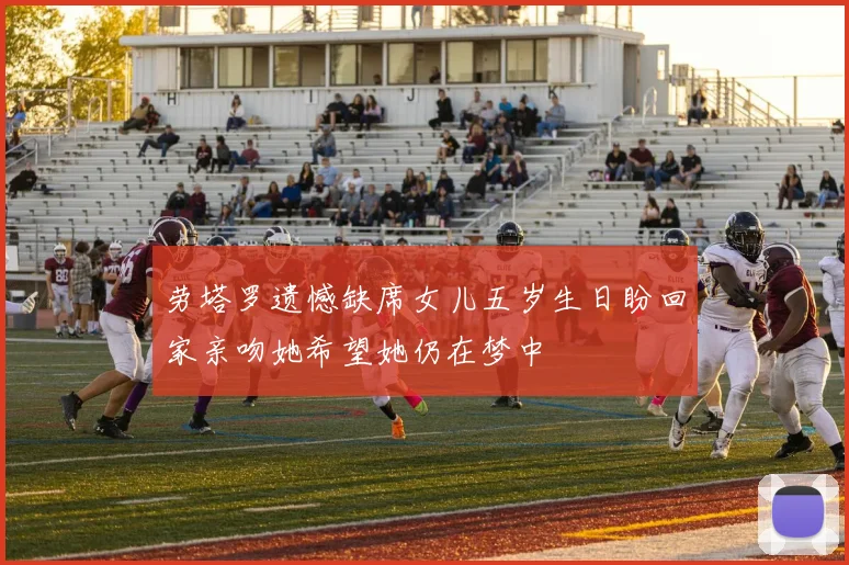 劳塔罗遗憾缺席女儿五岁生日盼回家亲吻她希望她仍在梦中