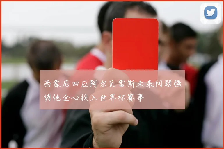 西蒙尼回应阿尔瓦雷斯未来问题强调他全心投入世界杯赛事