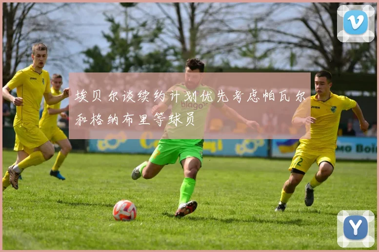 埃贝尔谈续约计划优先考虑帕瓦尔和格纳布里等球员