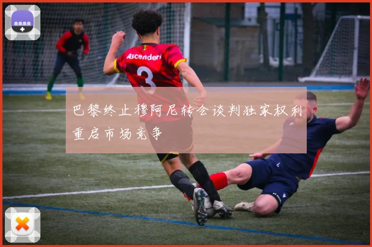 巴黎终止穆阿尼转会谈判独家权利重启市场竞争