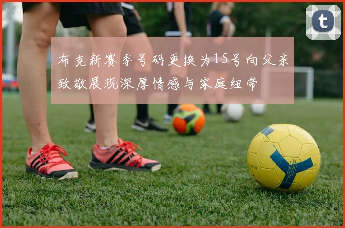 布克新赛季号码更换为15号向父亲致敬展现深厚情感与家庭纽带