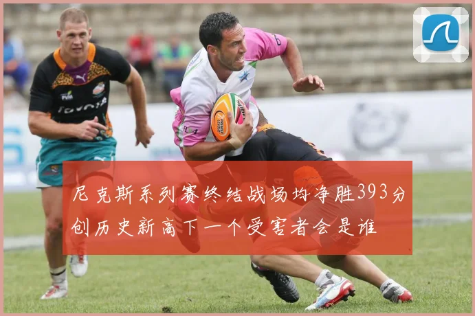 尼克斯系列赛终结战场均净胜393分创历史新高下一个受害者会是谁