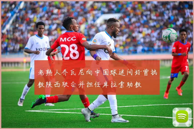 老熟人乔瓦尼向中国球迷问好曾执教陕西联合并担任库拉索助教