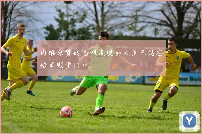 内维尔赞姆巴佩表现如大罗已站在传奇殿堂门口