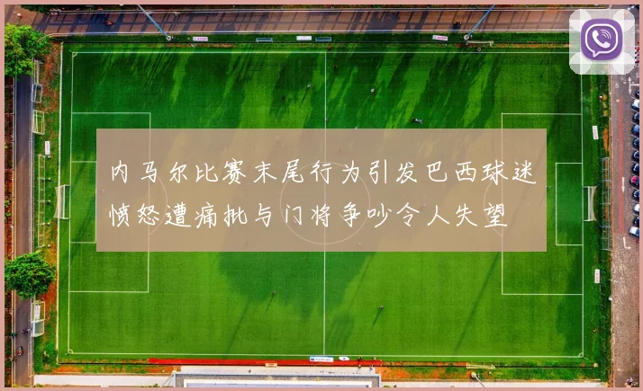 内马尔比赛末尾行为引发巴西球迷愤怒遭痛批与门将争吵令人失望
