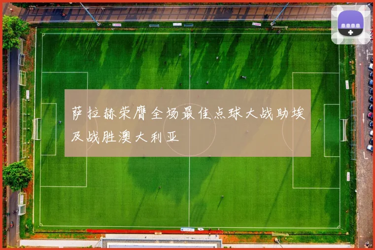 萨拉赫荣膺全场最佳点球大战助埃及战胜澳大利亚